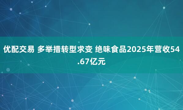 优配交易 多举措转型求变 绝味食品2025年营收54.67亿元