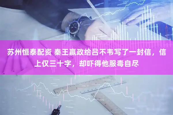 苏州恒泰配资 秦王嬴政给吕不韦写了一封信，信上仅三十字，却吓得他服毒自尽