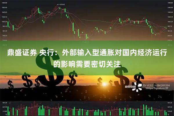 鼎盛证券 央行：外部输入型通胀对国内经济运行的影响需要密切关注