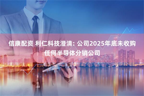 信康配资 利仁科技澄清: 公司2025年底未收购任何半导体分销公司