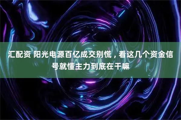 汇配资 阳光电源百亿成交别慌 , 看这几个资金信号就懂主力到底在干嘛
