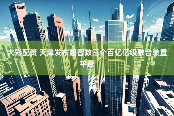 大彩配资 天津发布超智数三个百亿亿级融合装置平台