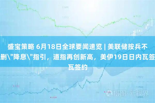 盛宝策略 6月18日全球要闻速览 | 美联储按兵不动删