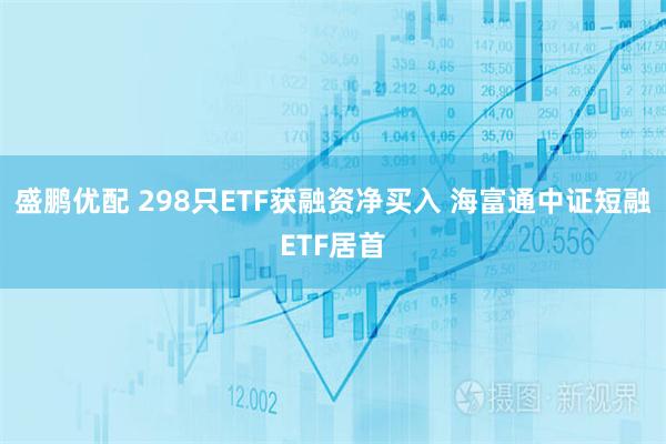 盛鹏优配 298只ETF获融资净买入 海富通中证短融ETF居首
