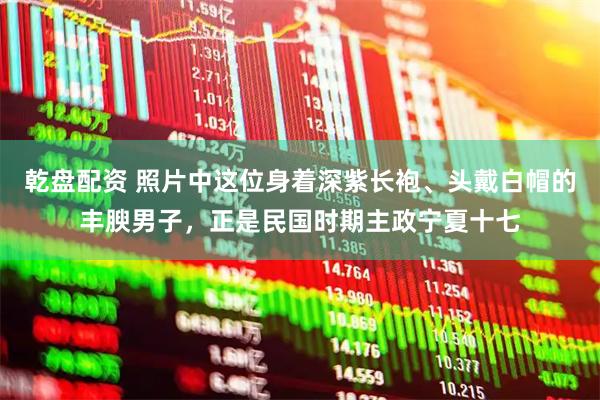 乾盘配资 照片中这位身着深紫长袍、头戴白帽的丰腴男子，正是民国时期主政宁夏十七