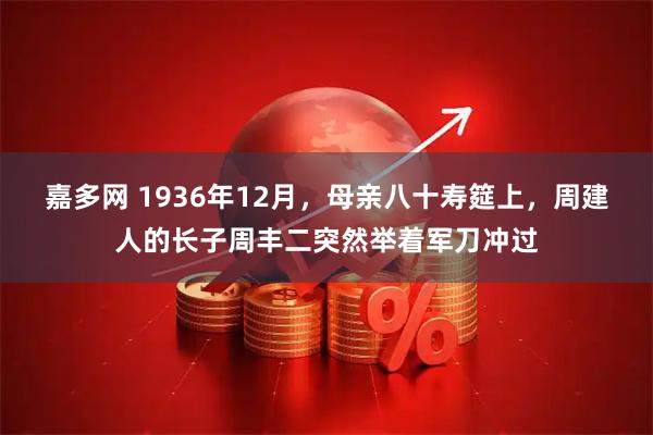嘉多网 1936年12月，母亲八十寿筵上，周建人的长子周丰二突然举着军刀冲过