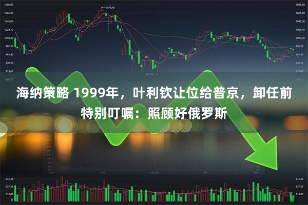 海纳策略 1999年，叶利钦让位给普京，卸任前特别叮嘱：照顾好俄罗斯