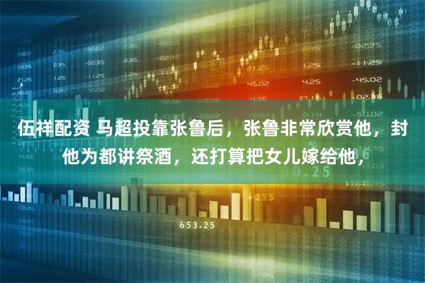 伍祥配资 马超投靠张鲁后，张鲁非常欣赏他，封他为都讲祭酒，还打算把女儿嫁给他，
