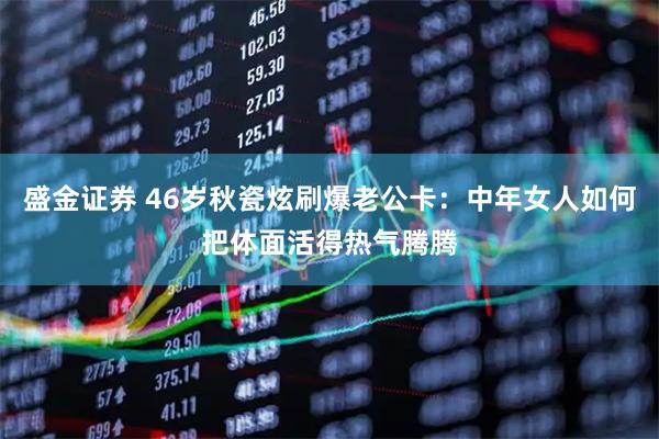 盛金证券 46岁秋瓷炫刷爆老公卡：中年女人如何把体面活得热气腾腾