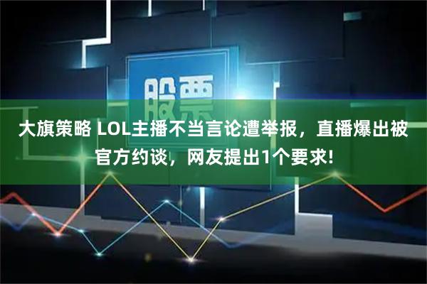 大旗策略 LOL主播不当言论遭举报，直播爆出被官方约谈，网友提出1个要求!