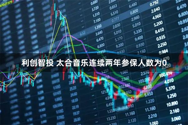 利创智投 太合音乐连续两年参保人数为0