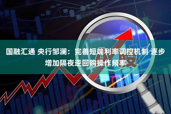 国融汇通 央行邹澜：完善短端利率调控机制 逐步增加隔夜逆回购操作频率